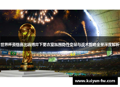 世界杯资格赛出线博弈下更衣室氛围隐性变量与战术前瞻全景深度解析 世界杯资格赛出线博弈下更衣室氛围隐性变量与战术前瞻全景深度解析