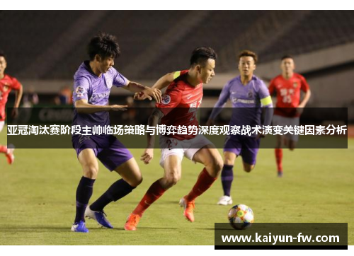 亚冠淘汰赛阶段主帅临场策略与博弈趋势深度观察战术演变关键因素分析