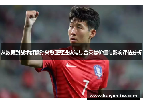 从数据到战术解读孙兴慜亚冠进攻端综合贡献价值与影响评估分析