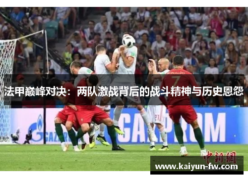 法甲巅峰对决：两队激战背后的战斗精神与历史恩怨