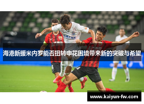 海港新援米内罗能否扭转申花困境带来新的突破与希望