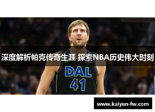 深度解析帕克传奇生涯 探索NBA历史伟大时刻