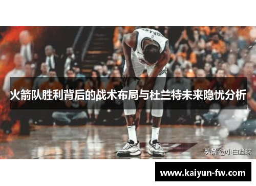 火箭队胜利背后的战术布局与杜兰特未来隐忧分析