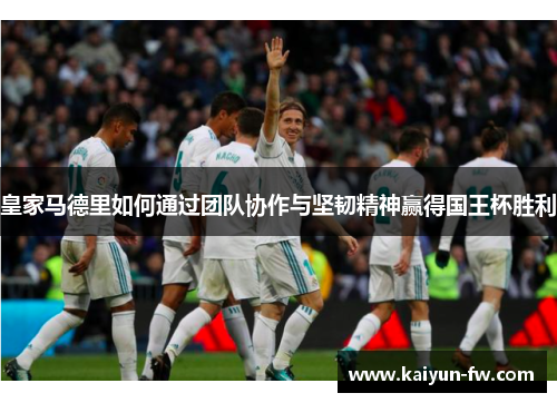 皇家马德里如何通过团队协作与坚韧精神赢得国王杯胜利 皇家马德里如何通过团队协作与坚韧精神赢得国王杯胜利