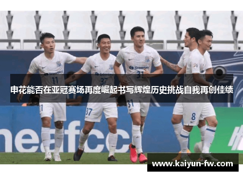申花能否在亚冠赛场再度崛起书写辉煌历史挑战自我再创佳绩 申花能否在亚冠赛场再度崛起书写辉煌历史挑战自我再创佳绩