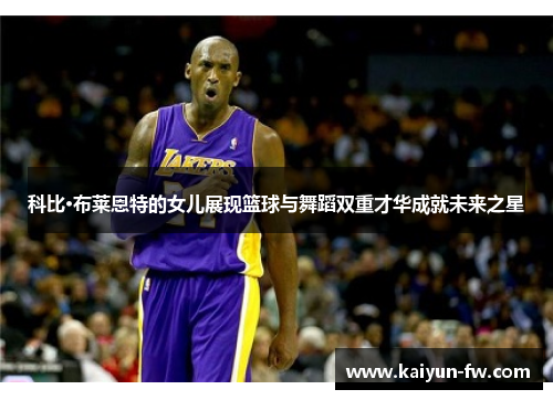 科比·布莱恩特的女儿展现篮球与舞蹈双重才华成就未来之星