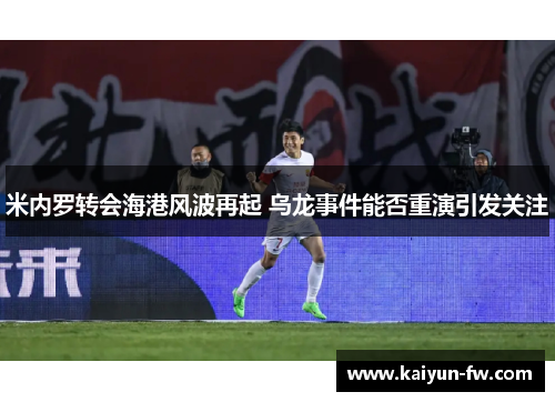 米内罗转会海港风波再起 乌龙事件能否重演引发关注 米内罗转会海港风波再起 乌龙事件能否重演引发关注