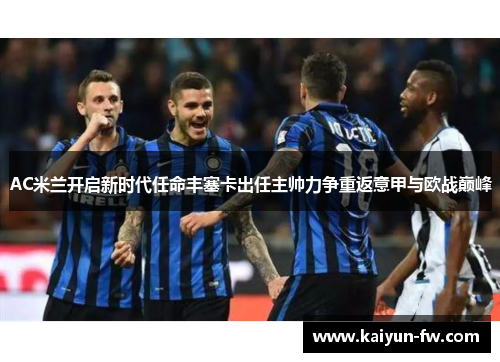 AC米兰开启新时代任命丰塞卡出任主帅力争重返意甲与欧战巅峰