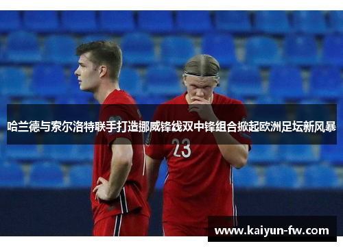 哈兰德与索尔洛特联手打造挪威锋线双中锋组合掀起欧洲足坛新风暴