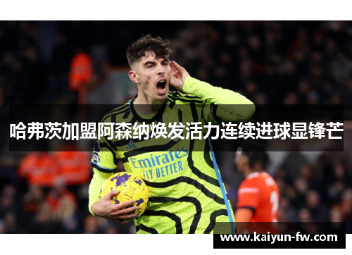 哈弗茨加盟阿森纳焕发活力连续进球显锋芒