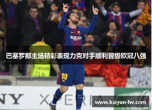 巴塞罗那主场精彩表现力克对手顺利晋级欧冠八强