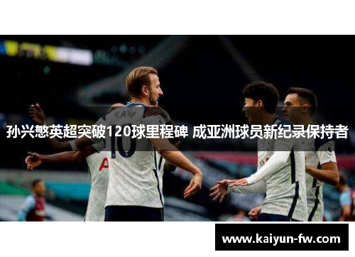 孙兴慜英超突破120球里程碑 成亚洲球员新纪录保持者 孙兴慜英超突破120球里程碑 成亚洲球员新纪录保持者