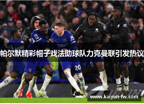 帕尔默精彩帽子戏法助球队力克曼联引发热议 帕尔默精彩帽子戏法助球队力克曼联引发热议