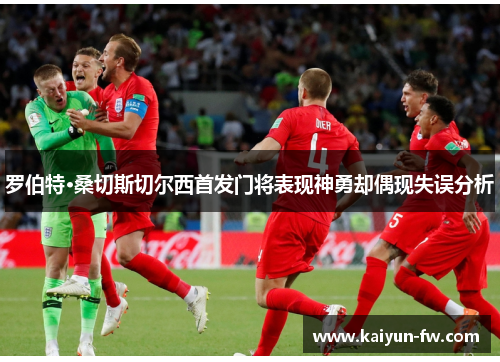 罗伯特·桑切斯切尔西首发门将表现神勇却偶现失误分析