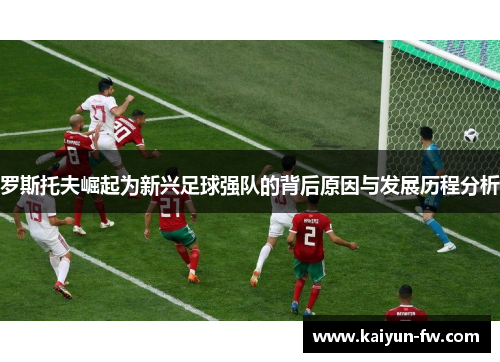 罗斯托夫崛起为新兴足球强队的背后原因与发展历程分析 罗斯托夫崛起为新兴足球强队的背后原因与发展历程分析