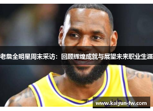老詹全明星周末采访:回顾辉煌成就与展望未来职业生涯 老詹全明星周末采访:回顾辉煌成就与展望未来职业生涯