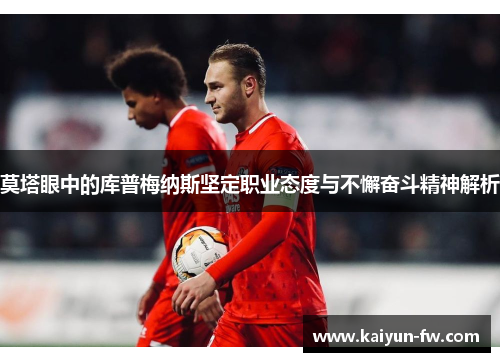 莫塔眼中的库普梅纳斯坚定职业态度与不懈奋斗精神解析