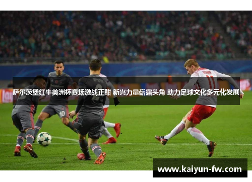 萨尔茨堡红牛美洲杯赛场激战正酣 新兴力量崭露头角 助力足球文化多元化发展
