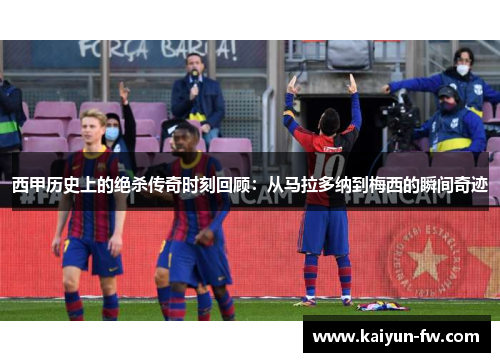 西甲历史上的绝杀传奇时刻回顾：从马拉多纳到梅西的瞬间奇迹