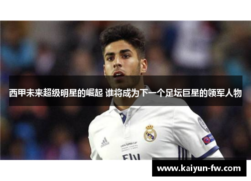 西甲未来超级明星的崛起 谁将成为下一个足坛巨星的领军人物