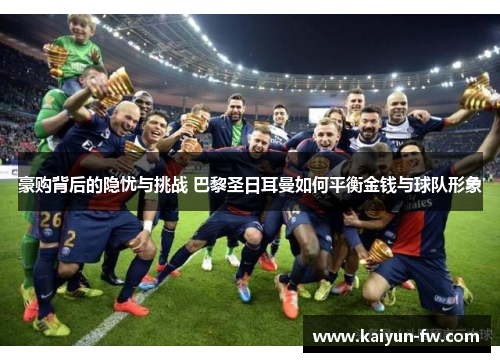 豪购背后的隐忧与挑战 巴黎圣日耳曼如何平衡金钱与球队形象