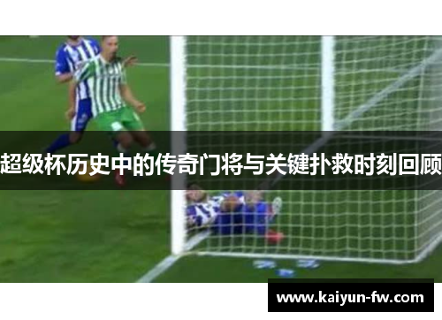 超级杯历史中的传奇门将与关键扑救时刻回顾