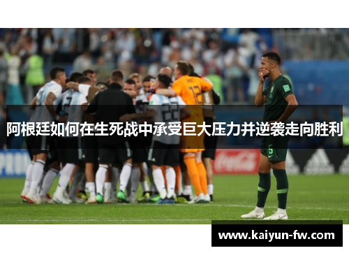阿根廷如何在生死战中承受巨大压力并逆袭走向胜利 阿根廷如何在生死战中承受巨大压力并逆袭走向胜利
