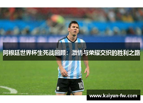 阿根廷世界杯生死战回顾：激情与荣耀交织的胜利之路