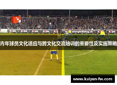 青年球员文化适应与跨文化交流培训的重要性及实施策略 青年球员文化适应与跨文化交流培训的重要性及实施策略