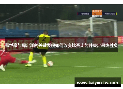韦世豪与周定洋的关键表现如何改变比赛走势并决定最终胜负 韦世豪与周定洋的关键表现如何改变比赛走势并决定最终胜负