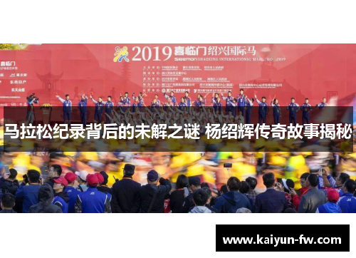 马拉松纪录背后的未解之谜 杨绍辉传奇故事揭秘 马拉松纪录背后的未解之谜 杨绍辉传奇故事揭秘