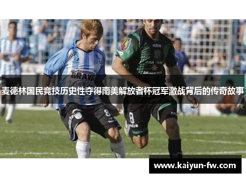 麦德林国民竞技历史性夺得南美解放者杯冠军激战背后的传奇故事 麦德林国民竞技历史性夺得南美解放者杯冠军激战背后的传奇故事