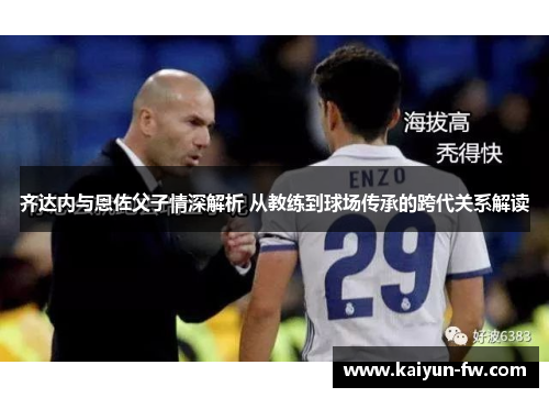 齐达内与恩佐父子情深解析 从教练到球场传承的跨代关系解读