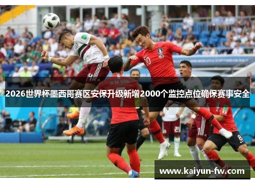 2026世界杯墨西哥赛区安保升级新增2000个监控点位确保赛事安全
