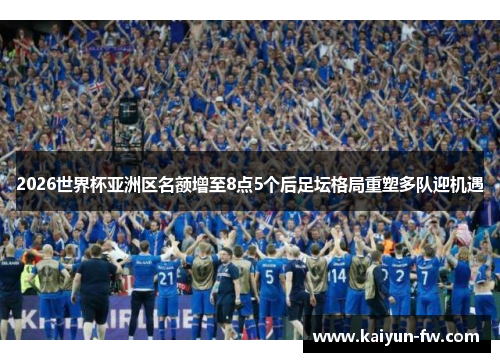 2026世界杯亚洲区名额增至8点5个后足坛格局重塑多队迎机遇