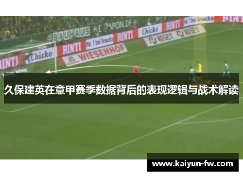 久保建英在意甲赛季数据背后的表现逻辑与战术解读