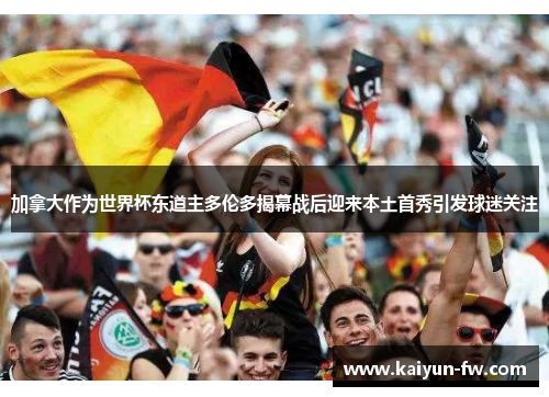 加拿大作为世界杯东道主多伦多揭幕战后迎来本土首秀引发球迷关注