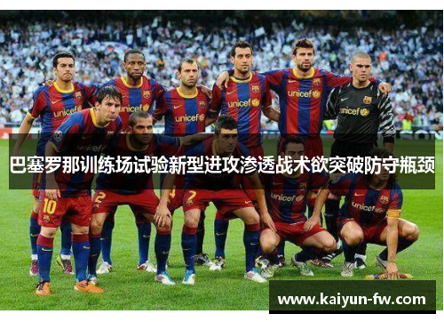 巴塞罗那训练场试验新型进攻渗透战术欲突破防守瓶颈