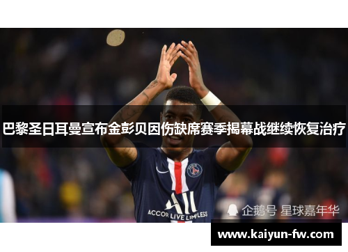 巴黎圣日耳曼宣布金彭贝因伤缺席赛季揭幕战继续恢复治疗 巴黎圣日耳曼宣布金彭贝因伤缺席赛季揭幕战继续恢复治疗