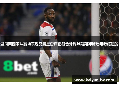 登贝莱国家队赛场表现究竟是否真正符合外界长期期待球迷与教练组的