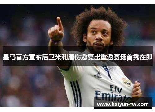 皇马官方宣布后卫米利唐伤愈复出重返赛场首秀在即