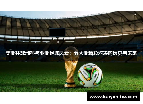 美洲杯非洲杯与亚洲足球风云:五大洲精彩对决的历史与未来 美洲杯非洲杯与亚洲足球风云:五大洲精彩对决的历史与未来