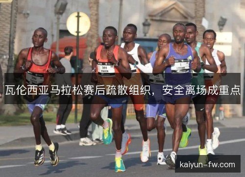 瓦伦西亚马拉松赛后疏散组织，安全离场成重点
