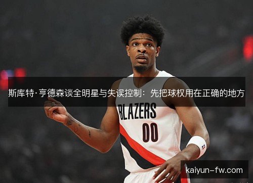 斯库特·亨德森谈全明星与失误控制:先把球权用在正确的地方 斯库特·亨德森谈全明星与失误控制:先把球权用在正确的地方