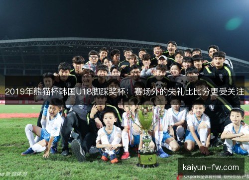 2019年熊猫杯韩国U18脚踩奖杯：赛场外的失礼比比分更受关注
